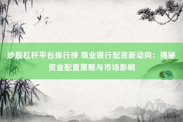 炒股杠杆平台排行榜 商业银行配资新动向：揭秘资金配置策略与市场影响