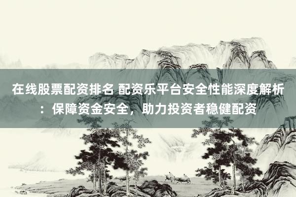 在线股票配资排名 配资乐平台安全性能深度解析：保障资金安全，助力投资者稳健配资