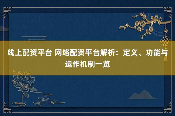 线上配资平台 网络配资平台解析：定义、功能与运作机制一览