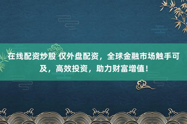 在线配资炒股 仅外盘配资，全球金融市场触手可及，高效投资，助力财富增值！