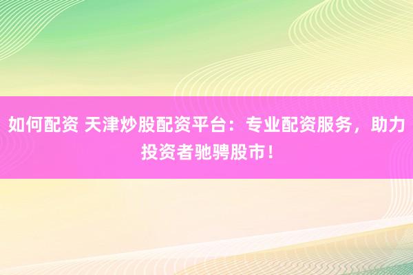 如何配资 天津炒股配资平台：专业配资服务，助力投资者驰骋股市！