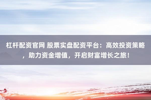 杠杆配资官网 股票实盘配资平台：高效投资策略，助力资金增值，开启财富增长之旅！