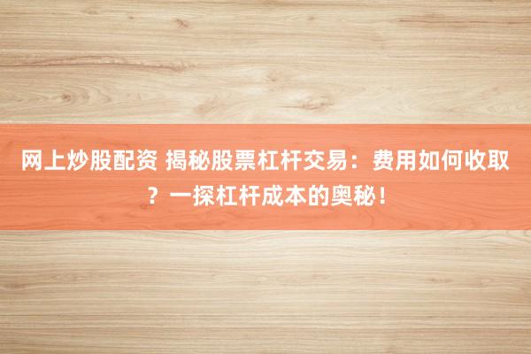网上炒股配资 揭秘股票杠杆交易：费用如何收取？一探杠杆成本的奥秘！