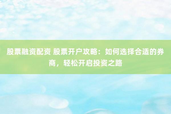 股票融资配资 股票开户攻略：如何选择合适的券商，轻松开启投资之路