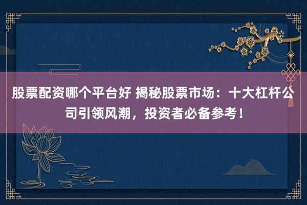 股票配资哪个平台好 揭秘股票市场：十大杠杆公司引领风潮，投资者必备参考！