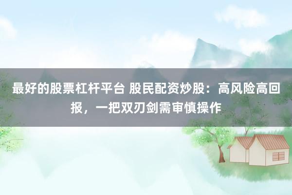 最好的股票杠杆平台 股民配资炒股：高风险高回报，一把双刃剑需审慎操作