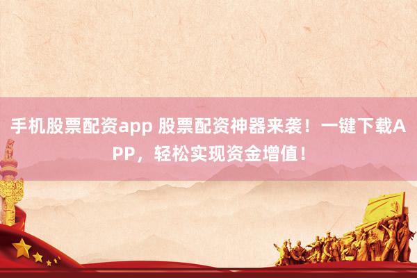 手机股票配资app 股票配资神器来袭！一键下载APP，轻松实现资金增值！