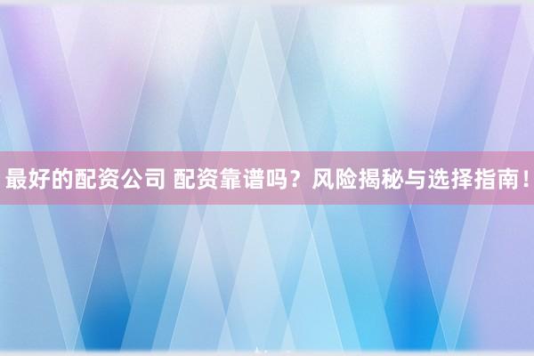 最好的配资公司 配资靠谱吗？风险揭秘与选择指南！