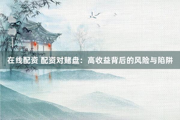 在线配资 配资对赌盘：高收益背后的风险与陷阱