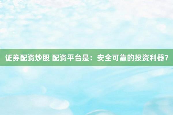 证券配资炒股 配资平台是：安全可靠的投资利器？
