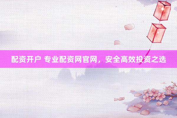 配资开户 专业配资网官网，安全高效投资之选