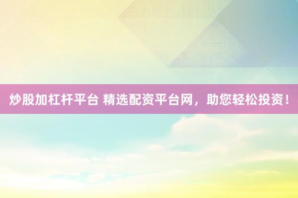 炒股加杠杆平台 精选配资平台网，助您轻松投资！