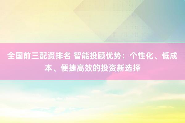 全国前三配资排名 智能投顾优势：个性化、低成本、便捷高效的投资新选择
