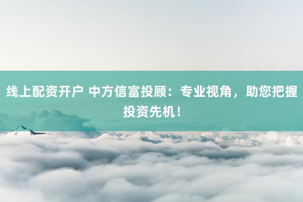 线上配资开户 中方信富投顾：专业视角，助您把握投资先机！