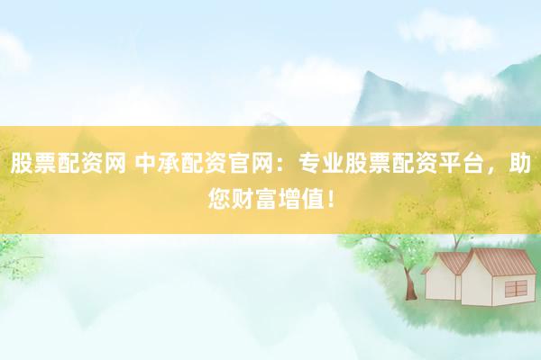 股票配资网 中承配资官网：专业股票配资平台，助您财富增值！