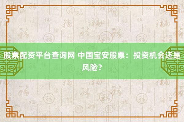 股票配资平台查询网 中国宝安股票：投资机会还是风险？