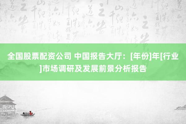 全国股票配资公司 中国报告大厅：[年份]年[行业]市场调研及发展前景分析报告