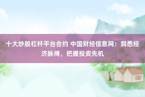 十大炒股杠杆平台合约 中国财经信息网：洞悉经济脉搏，把握投资先机