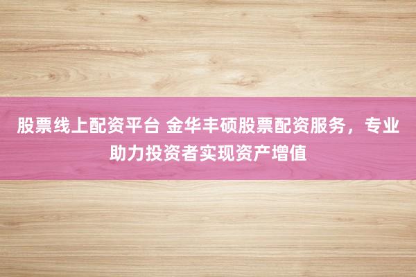 股票线上配资平台 金华丰硕股票配资服务，专业助力投资者实现资产增值