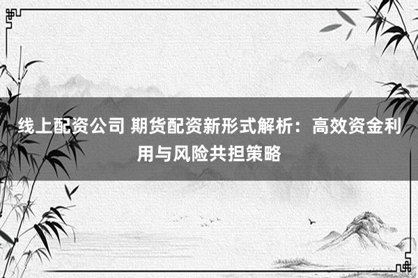 线上配资公司 期货配资新形式解析：高效资金利用与风险共担策略