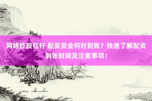 网络炒股杠杆 配资资金何时到账？快速了解配资到账时间及注意事项！