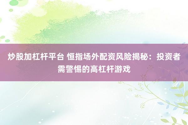 炒股加杠杆平台 恒指场外配资风险揭秘：投资者需警惕的高杠杆游戏