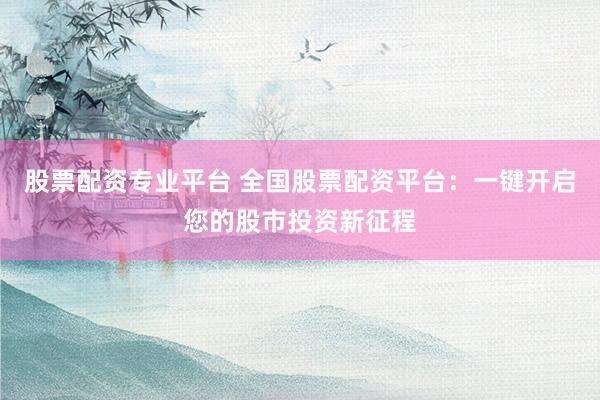 股票配资专业平台 全国股票配资平台：一键开启您的股市投资新征程