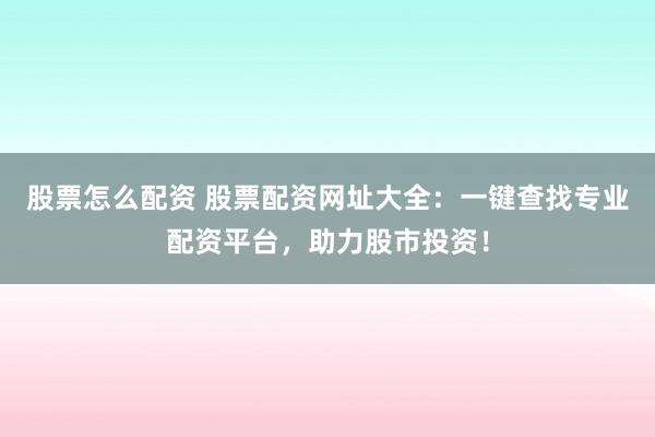 股票怎么配资 股票配资网址大全：一键查找专业配资平台，助力股市投资！