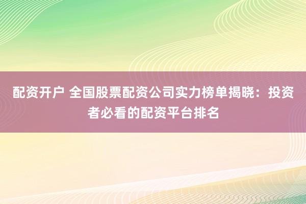 配资开户 全国股票配资公司实力榜单揭晓：投资者必看的配资平台排名