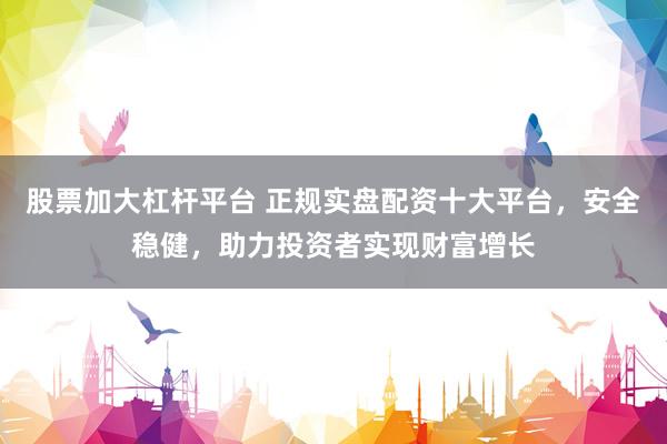 股票加大杠杆平台 正规实盘配资十大平台，安全稳健，助力投资者实现财富增长