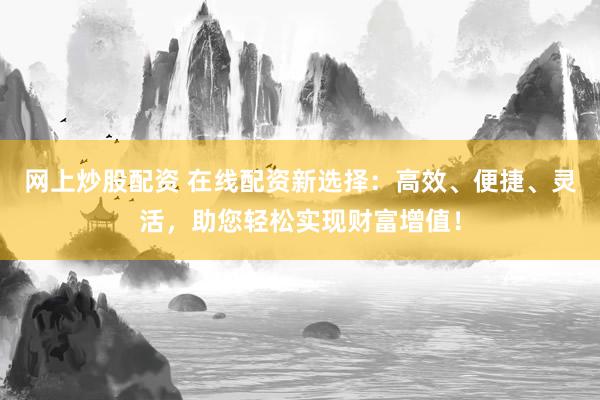网上炒股配资 在线配资新选择：高效、便捷、灵活，助您轻松实现财富增值！