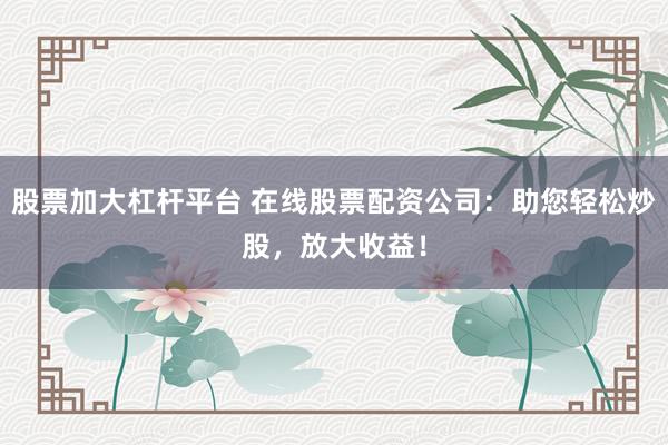 股票加大杠杆平台 在线股票配资公司：助您轻松炒股，放大收益！