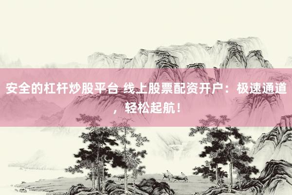 安全的杠杆炒股平台 线上股票配资开户：极速通道，轻松起航！