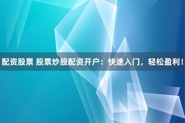 配资股票 股票炒股配资开户：快速入门，轻松盈利！