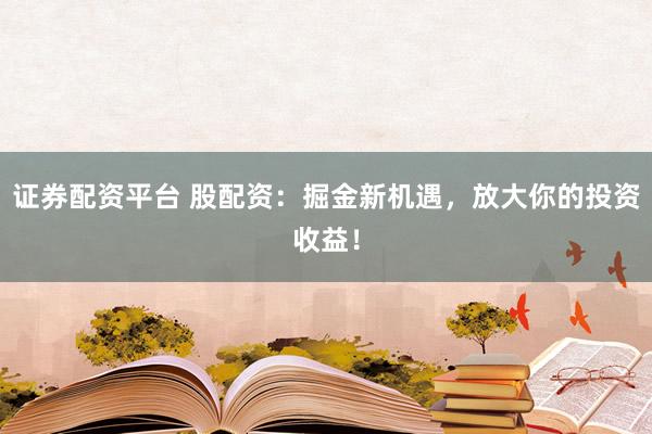 证券配资平台 股配资：掘金新机遇，放大你的投资收益！