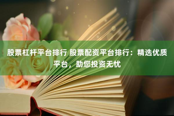 股票杠杆平台排行 股票配资平台排行：精选优质平台，助您投资无忧
