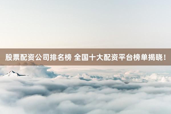 股票配资公司排名榜 全国十大配资平台榜单揭晓！