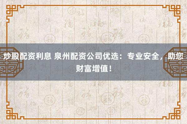 炒股配资利息 泉州配资公司优选：专业安全，助您财富增值！