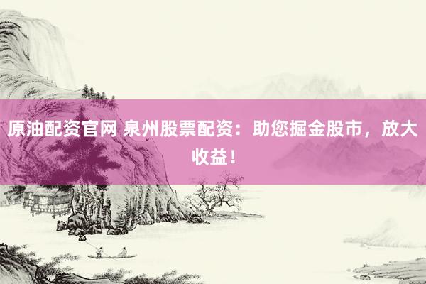 原油配资官网 泉州股票配资：助您掘金股市，放大收益！