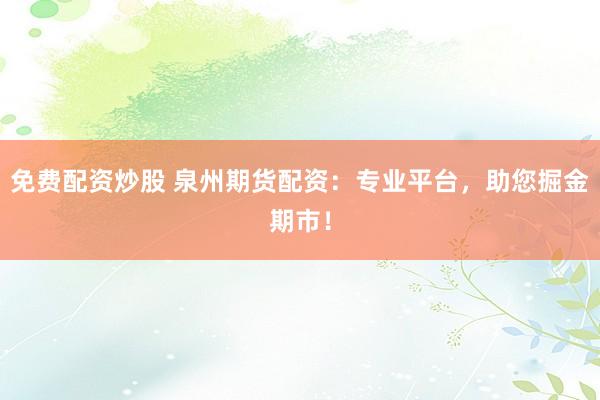 免费配资炒股 泉州期货配资：专业平台，助您掘金期市！