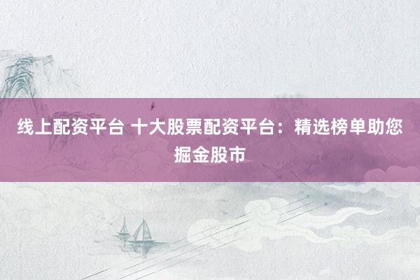 线上配资平台 十大股票配资平台：精选榜单助您掘金股市
