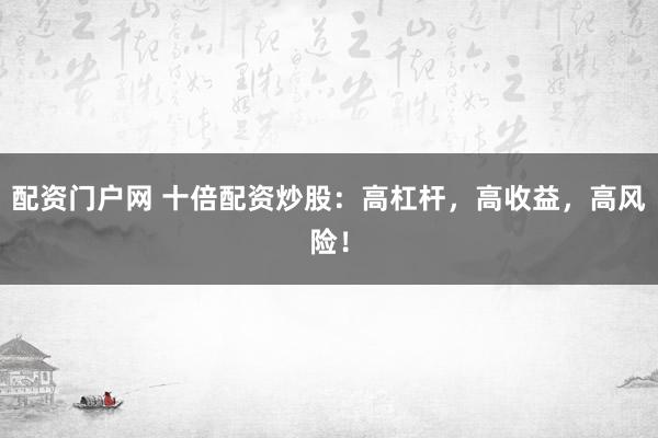 配资门户网 十倍配资炒股：高杠杆，高收益，高风险！