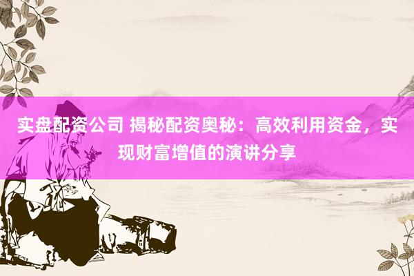 实盘配资公司 揭秘配资奥秘：高效利用资金，实现财富增值的演讲分享