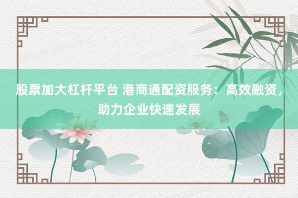 股票加大杠杆平台 港商通配资服务：高效融资，助力企业快速发展