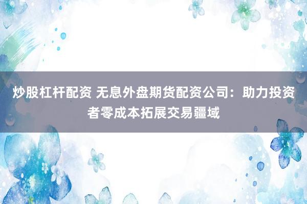 炒股杠杆配资 无息外盘期货配资公司：助力投资者零成本拓展交易疆域
