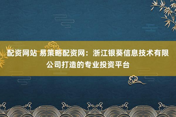 配资网站 易策略配资网：浙江银葵信息技术有限公司打造的专业投资平台