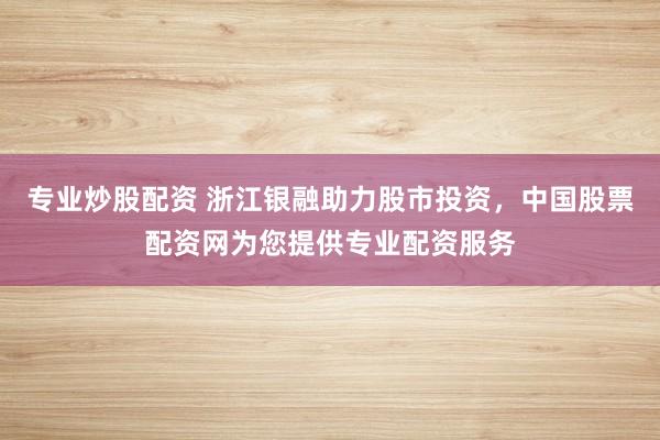 专业炒股配资 浙江银融助力股市投资，中国股票配资网为您提供专业配资服务
