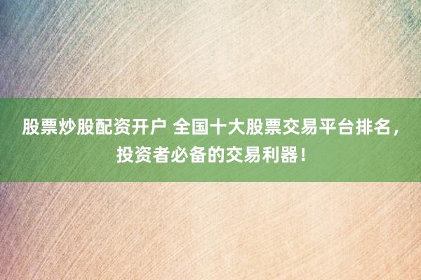 股票炒股配资开户 全国十大股票交易平台排名，投资者必备的交易利器！