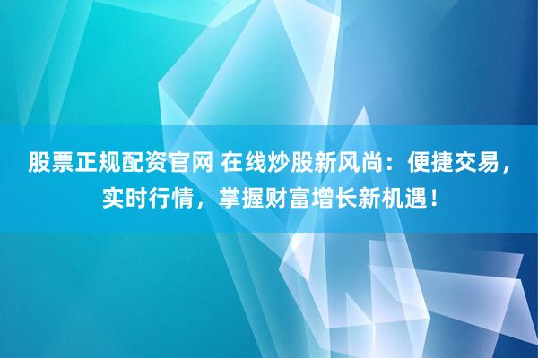 股票正规配资官网 在线炒股新风尚：便捷交易，实时行情，掌握财富增长新机遇！