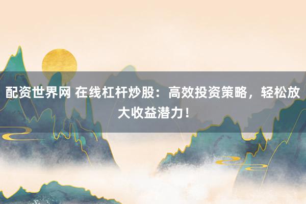 配资世界网 在线杠杆炒股：高效投资策略，轻松放大收益潜力！
